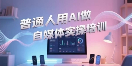 普通人用AI做自媒体实操培训，普通人一个人用ai做自媒体，视频制作、短视频引流、直播带货，轻松入门-佳腾网赚