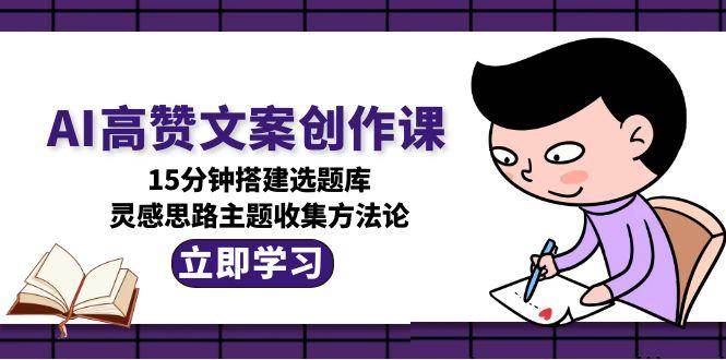 AI高赞文案创作课，15分钟搭建选题库，灵感思路主题收集方法论-佳腾网赚
