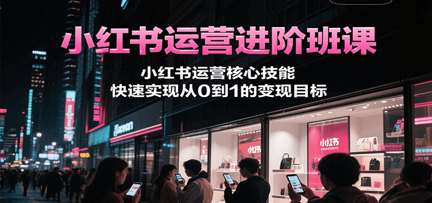 小红书运营进阶班课，小红书运营核心技能，快速实现从0到1的变现目标-佳腾网赚