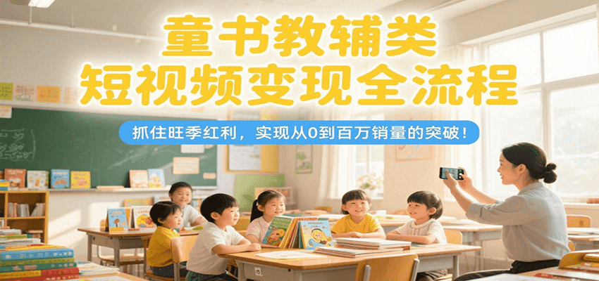 童书教辅类短视频变现全流程，抓住旺季红利，实现从0到百万销量的突破！-佳腾网赚