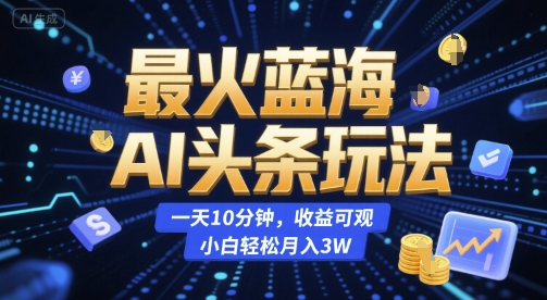最火蓝海AI头条玩法，一天10分钟，收益可观，小白轻松月入3W【揭秘】-佳腾网赚