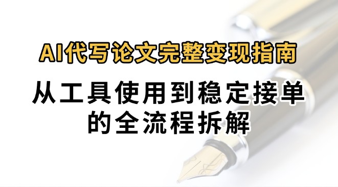 0投入月过万AI代写论文完整变现指南：从工具使用到稳定接单的全流程拆解-佳腾网赚