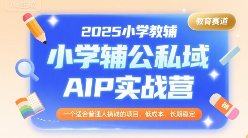 2025小学教辅公私域AIP实战营，一个适合普通人搞钱的项目，低成本，长期稳定-佳腾网赚