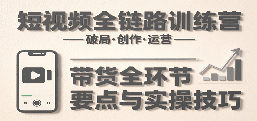 短视频全链路训练营：含破局、创作、运营、带货等多方面，详解各环节要点与实操技巧-佳腾网赚