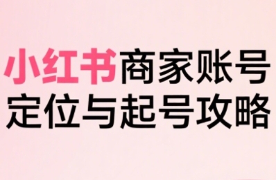 小红书电商全链路实战从定位到爆单，系统拆解小红书商家起号全流程-佳腾网赚