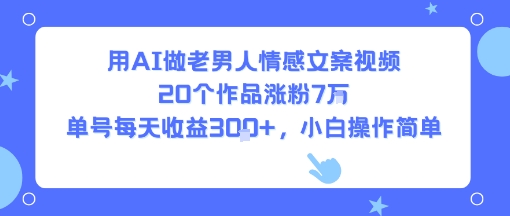 用AI做老男人情感文案视频，20个作品涨粉7W，单号每天收益3张+，小白操作简单-佳腾网赚