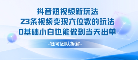 抖音短视频新玩法，23条视频变现六位数，0基础小白也能做到当天出单-佳腾网赚