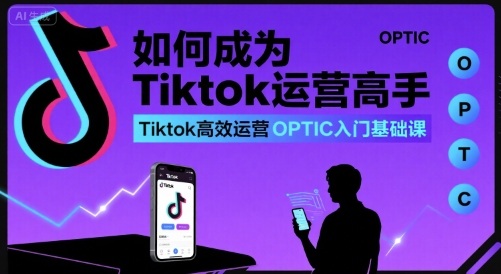 如何成为Tiktok运营高手，Tiktok高效运营OPTIC入门基础课-佳腾网赚