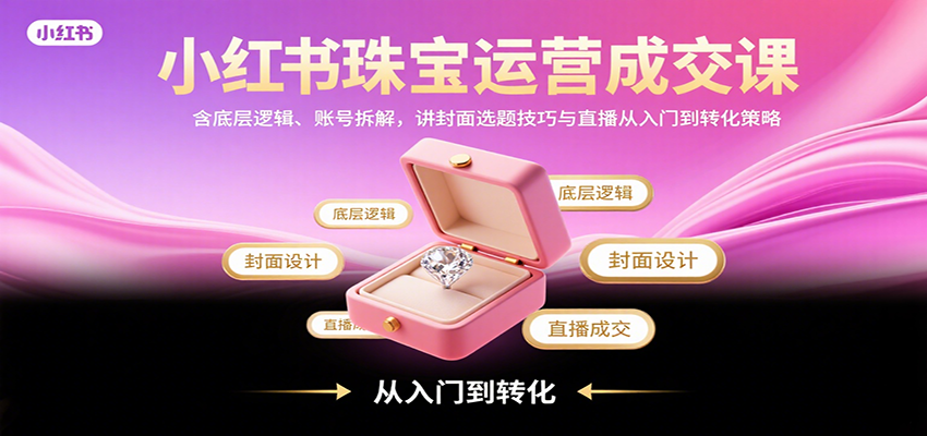 小红书珠宝运营成交课：含底层逻辑、账号拆解，讲封面选题技巧与直播从入门到转化策略-佳腾网赚