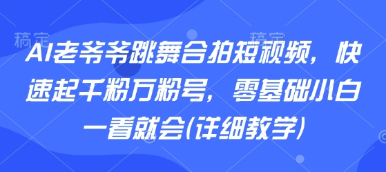 AI老爷爷跳舞合拍短视频，快速起千粉万粉号，零基础小白一看就会(详细教学)-佳腾网赚