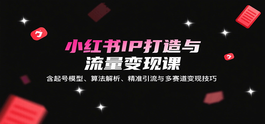 小红书IP打造与流量变现课：含起号模型、算法解析、精准引流与多赛道变现技巧-佳腾网赚