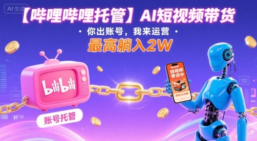 【哔哩哔哩托管】AI短视频带货，你出账号，我来运营，最高躺入2W【揭秘】-佳腾网赚