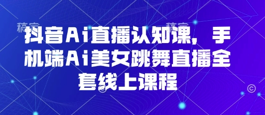 抖音Ai直播认知课，手机端Ai美女跳舞直播全套线上课程-佳腾网赚