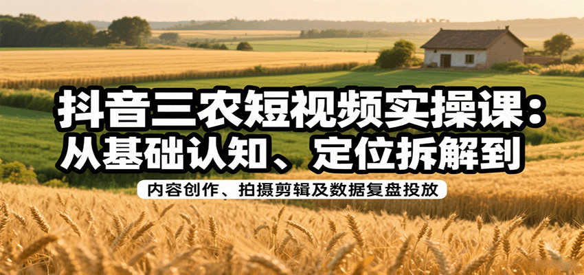抖音三农短视频实操课：从基础认知、定位拆解到内容创作、拍摄剪辑及数据复盘投放-佳腾网赚