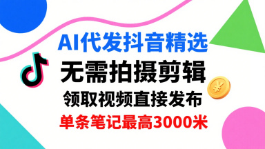 AI代发抖音精选，领取视频直接发布，单号每天领取3条，单条笔记最高3k，无需拍摄剪辑，懒人福利-佳腾网赚
