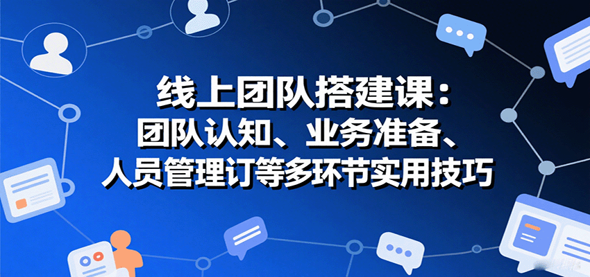 线上团队搭建课：团队认知、业务准备、人员管理、协议签订等多环节实用技巧-佳腾网赚