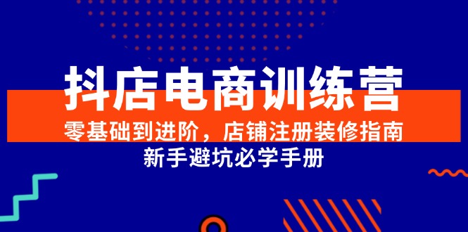 抖店电商训练营，零基础到进阶，店铺注册装修指南，新手避坑必学手册-佳腾网赚