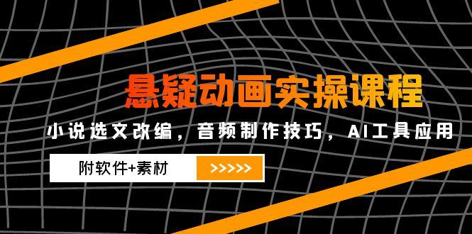 悬疑动画实操课程，小说选文改编，音频制作技巧，AI工具应用(附软件+素材-佳腾网赚