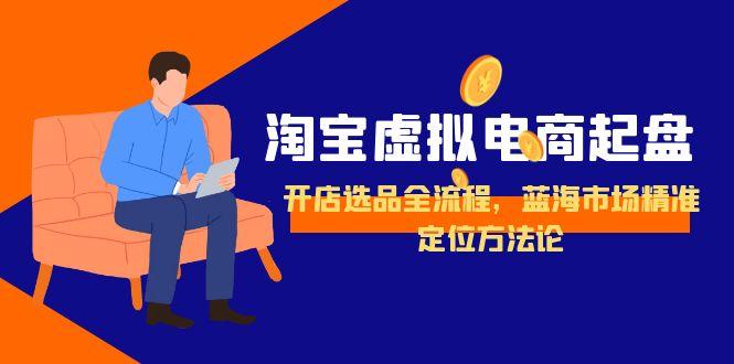 淘宝虚拟电商起盘，开店选品全流程，蓝海市场精准定位方法论-佳腾网赚