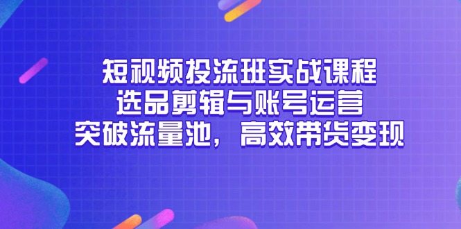 短视频投流班实战课程，选品剪辑与账号运营，突破流量池，高效带货变现-佳腾网赚