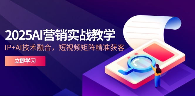 2025AI营销实战教学-5月，IP+AI技术融合，短视频矩阵精准获客-佳腾网赚