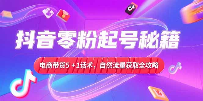 抖音零粉起号秘籍，电商带货5+1话术，自然流量获取实操流程-佳腾网赚