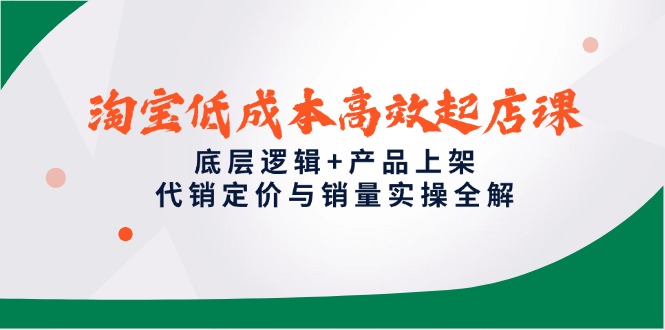 淘宝低成本高效起店课，底层逻辑+产品上架，代销定价与销量实操全解-佳腾网赚