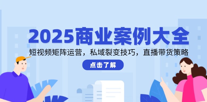 2025商业案例大全，短视频矩阵运营，私域裂变技巧，直播带货策略-佳腾网赚