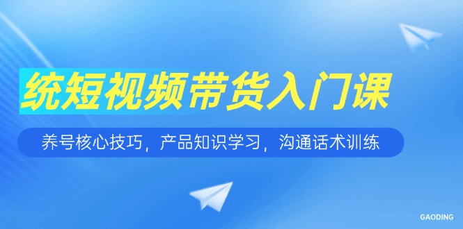 短视频带货入门课，养号核心技巧，产品知识学习，沟通话术训练-佳腾网赚