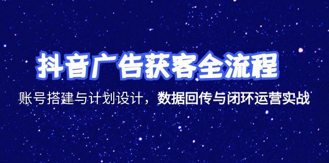 抖音广告获客全流程，账号搭建与计划设计，数据回传与闭环运营实战-佳腾网赚