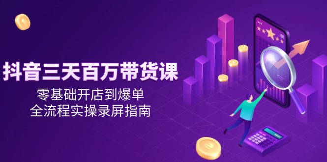 抖音三天百万带货课，零基础开店到爆单，全流程实操录屏指南-佳腾网赚