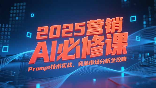 2025营销AI必修课，业务拆解逻辑，Prompt技术实战，竞品市场分析全攻略-佳腾网赚