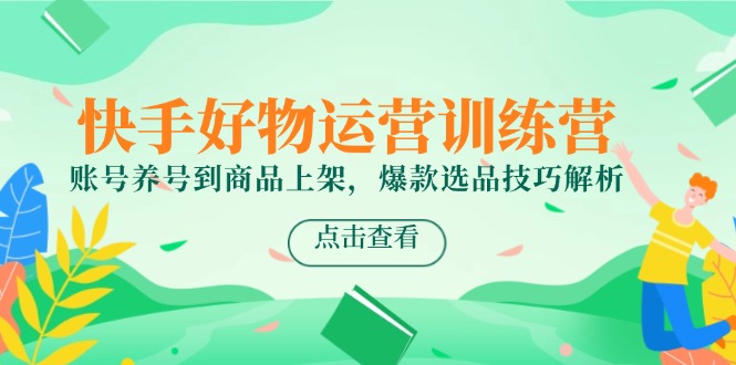 快手好物运营训练营，账号养号到商品上架，爆款选品技巧解析-佳腾网赚