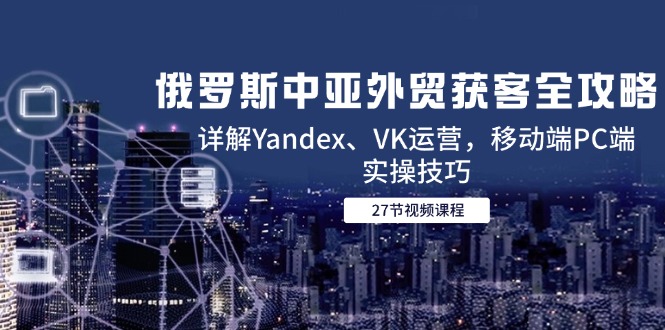 俄罗斯中亚外贸获客全攻略，详解Yandex、VK运营，移动端PC端实操技巧-佳腾网赚