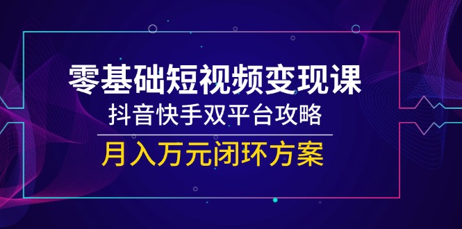 零基础短视频变现课，抖音快手双平台攻略，月入万元闭环方案-佳腾网赚