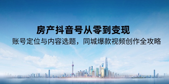 房产抖音号从零到变现，账号定位与内容选题，同城爆款视频创作全攻略-佳腾网赚
