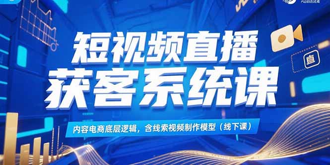 短视频直播获客系统课，内容电商底层逻辑，含线索视频制作模型(线下课-佳腾网赚