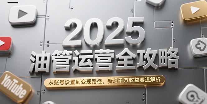 2025油管运营全攻略，从账号设置到变现路径，新增千万收益赛道解析-佳腾网赚