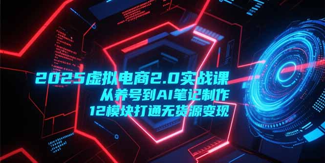 2025虚拟电商2.0实战课，从养号到AI笔记制作，12模块打通无货源变现-佳腾网赚