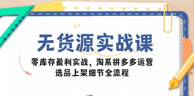 无货源实战课：零库存盈利实战，淘系拼多多运营，选品上架细节全流程-佳腾网赚