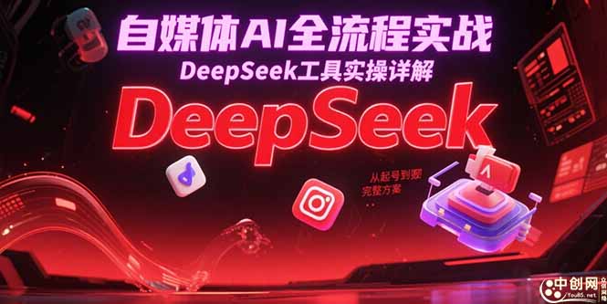 自媒体AI全流程实战，DeepSeek工具实操详解，从起号到变现完整方案-佳腾网赚