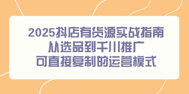 2025抖店有货源实战指南，从选品到千川推广，可直接复制的运营模式-佳腾网赚