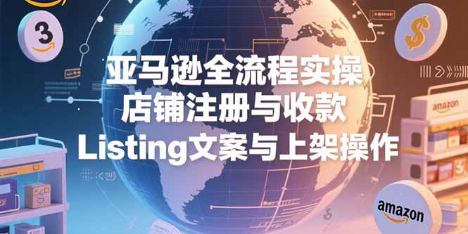 亚马逊全流程实操，店铺注册与收款，Listing文案与上架操作-佳腾网赚
