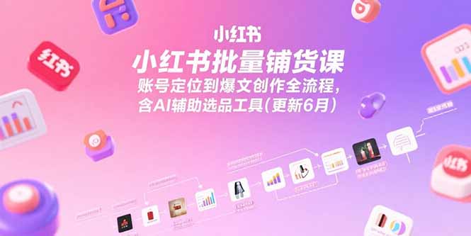 小红书批量铺货课，账号定位到爆文创作全流程，含AI辅助选品工具(更新6月-佳腾网赚
