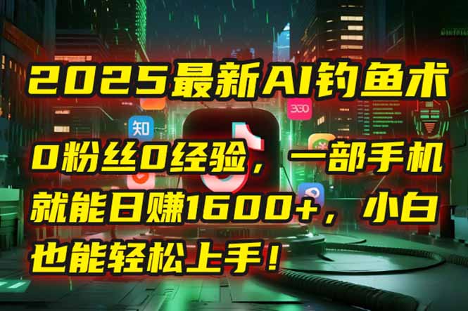 2025最新AI钓鱼术：0粉丝0经验，一部手机就能开启自动赚钱模式！-佳腾网赚