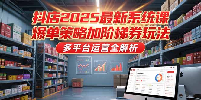 抖店2025最新系统课，爆单策略加阶梯券玩法，多平台运营全解析-佳腾网赚