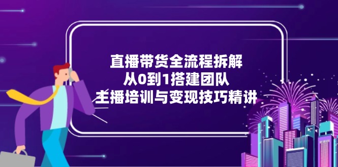 直播带货全流程拆解：从0到1搭建团队，主播培训与变现技巧精讲-佳腾网赚