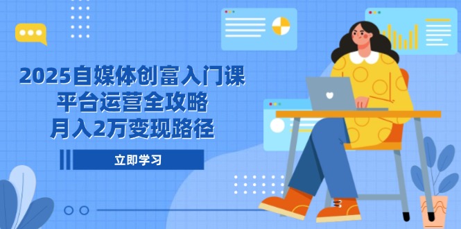 2025自媒体创富入门课，平台运营全攻略，月入2万变现路径-佳腾网赚