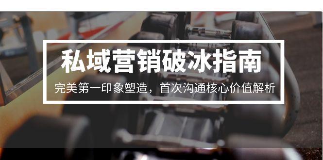 私域营销破冰指南，完美第一印象塑造，首次沟通核心价值解析-佳腾网赚