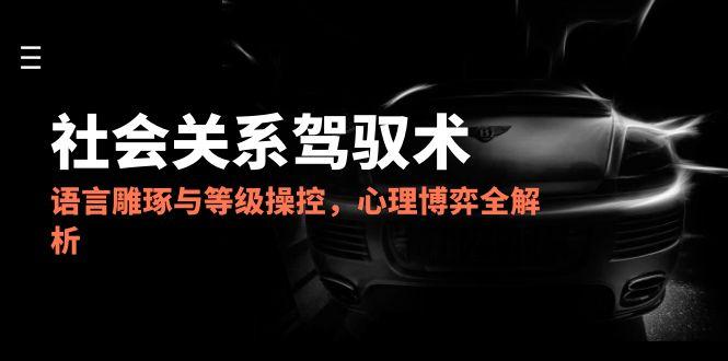 2025社会关系驾驭术，语言雕琢与等级操控，心理博弈全解析-佳腾网赚